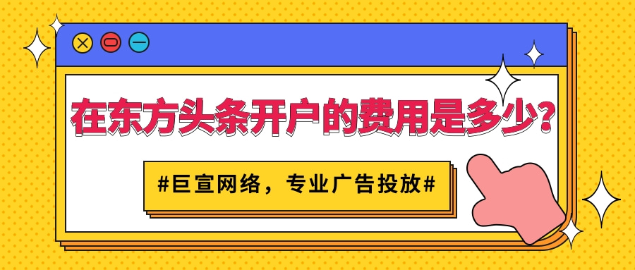 跟着【巨宣网络】了解开通东方头条广告账户所需资质以及费用！